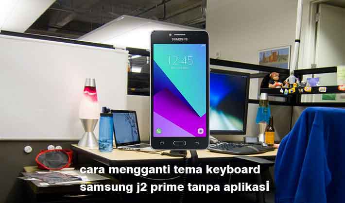 Cara Mengubah Keyboard Samsung J2 Prime. Cara Mengganti Tema Keyboard Samsung J2 Prime Tanpa Aplikasi Ini Penjelasanya